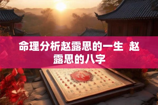 命理分析赵露思的一生 赵露思的八字 命理分析赵露思的一生 赵露思的八字