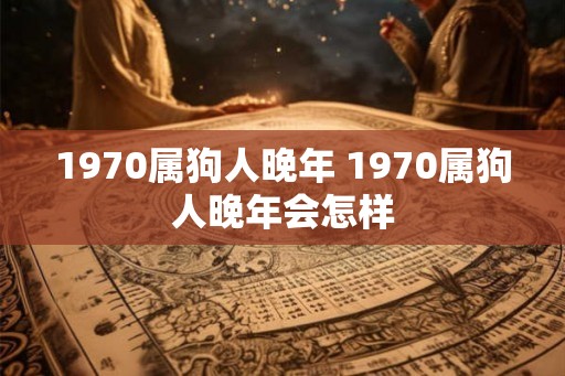 1970属狗人晚年 1970属狗人晚年会怎样