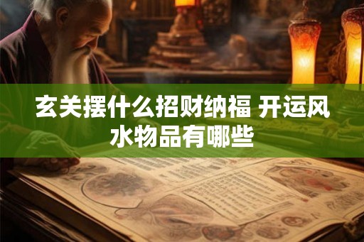 玄关摆什么招财纳福 开运风水物品有哪些