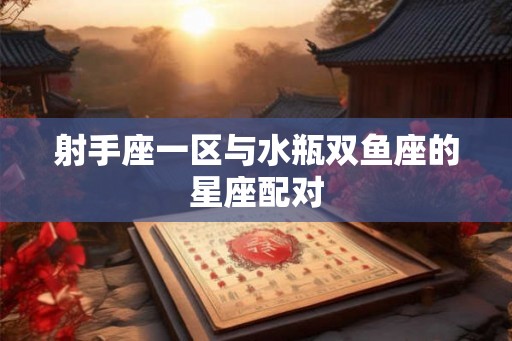 射手座一区与水瓶双鱼座的星座配对 射手座一区与水瓶双鱼座的星座配对