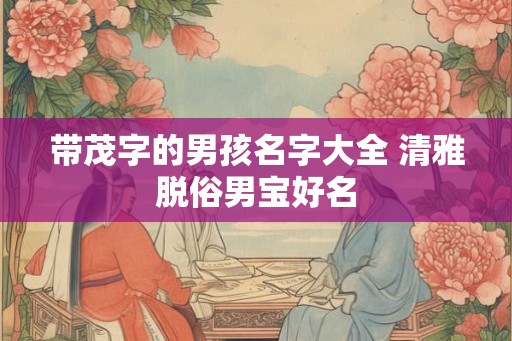 带茂字的男孩名字大全 清雅脱俗男宝好名