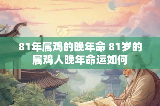 81年属鸡的晚年命 81岁的属鸡人晚年命运如何