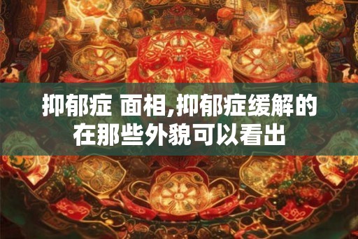 抑郁症 面相,抑郁症缓解的在那些外貌可以看出 抑郁症 面相,抑郁症缓解的在那些外貌可以看出