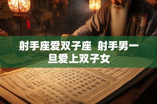 射手座爱双子座 射手男一旦爱上双子女 射手座爱双子座 射手男一旦爱上双子女