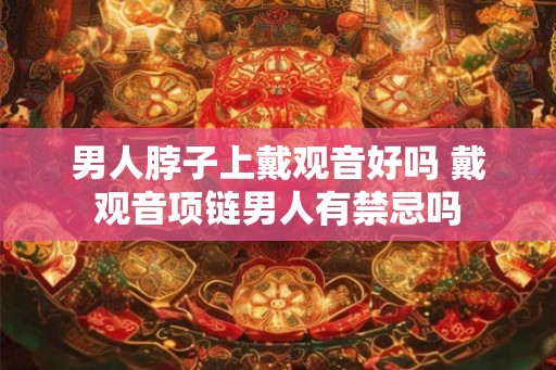 男人脖子上戴观音好吗 戴观音项链男人有禁忌吗
