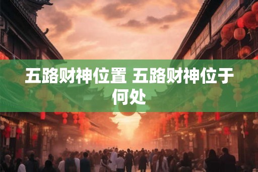 五路财神位置 五路财神位于何处 五路财神位置 五路财神位于何处