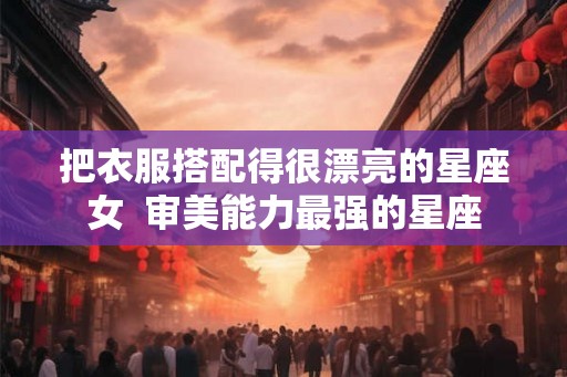 把衣服搭配得很漂亮的星座女  审美能力最强的星座