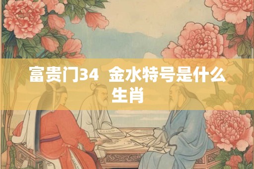 富贵门34 金水特号是什么生肖 富贵门34 金水特号是什么生肖