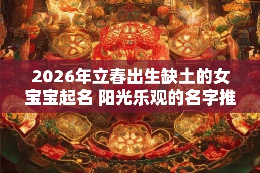 2026年立春出生缺土的女宝宝起名 阳光乐观的名字推荐