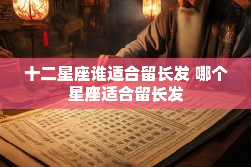 十二星座谁适合留长发 哪个星座适合留长发