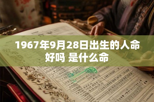 1967年9月28日出生的人命好吗 是什么命