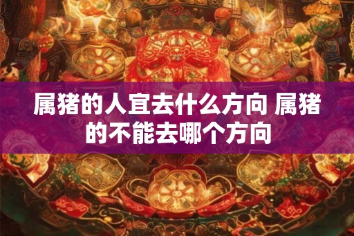 属猪的人宜去什么方向 属猪的不能去哪个方向