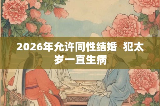 2026年允许同性结婚  犯太岁一直生病