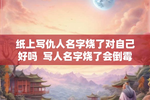 纸上写仇人名字烧了对自己好吗  写人名字烧了会倒霉吗