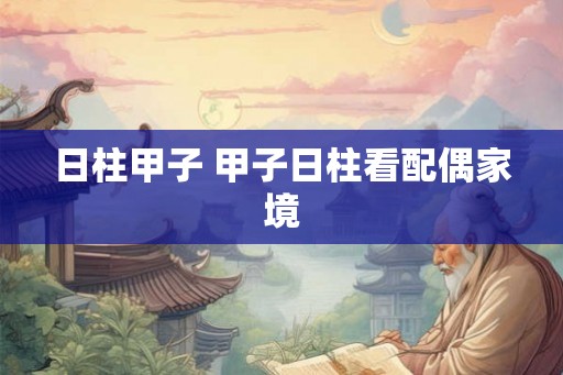 日柱甲子 甲子日柱看配偶家境 日柱甲子 甲子日柱看配偶家境