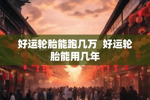 好运轮胎能跑几万  好运轮胎能用几年