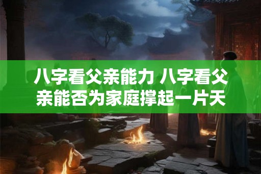 八字看父亲能力 八字看父亲能否为家庭撑起一片天