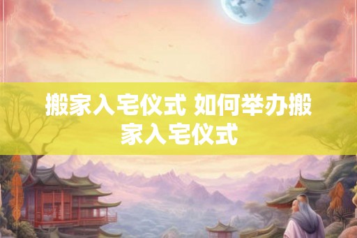 搬家入宅仪式 如何举办搬家入宅仪式