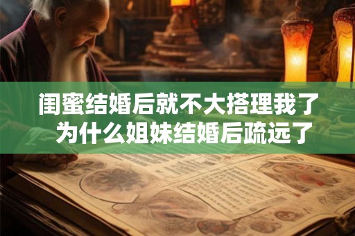 闺蜜结婚后就不大搭理我了  为什么姐妹结婚后疏远了