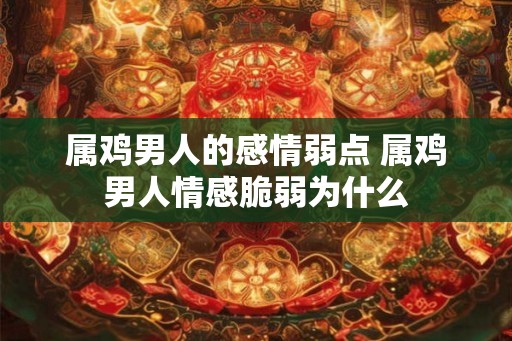 属鸡男人的感情弱点 属鸡男人情感脆弱为什么