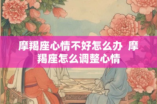摩羯座心情不好怎么办  摩羯座怎么调整心情
