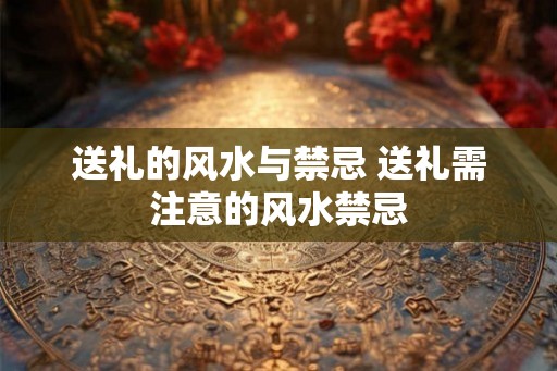 送礼的风水与禁忌 送礼需注意的风水禁忌 送礼的风水与禁忌 送礼需注意的风水禁忌