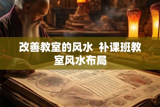 改善教室的风水  补课班教室风水布局