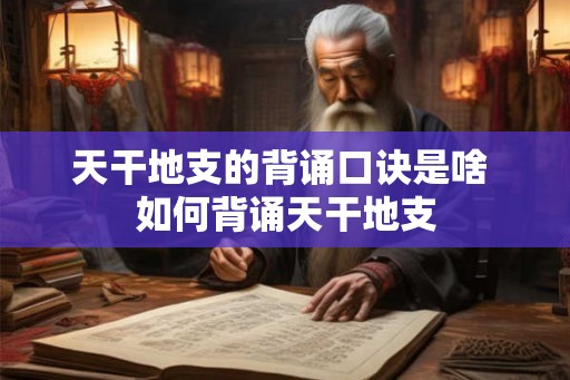 天干地支的背诵口诀是啥 如何背诵天干地支 天干地支的背诵口诀是啥 如何背诵天干地支
