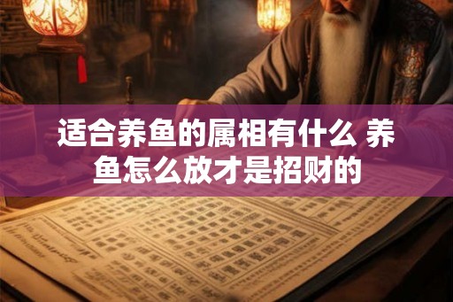 适合养鱼的属相有什么 养鱼怎么放才是招财的