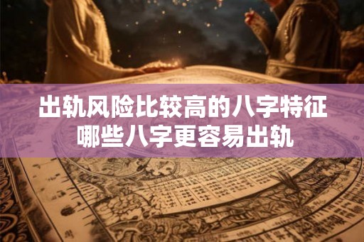 出轨风险比较高的八字特征 哪些八字更容易出轨 出轨风险比较高的八字特征 哪些八字更容易出轨