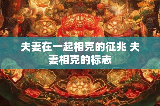 夫妻在一起相克的征兆 夫妻相克的标志