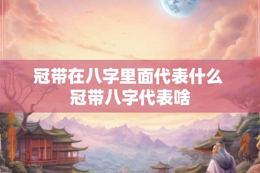 冠带在八字里面代表什么 冠带八字代表啥