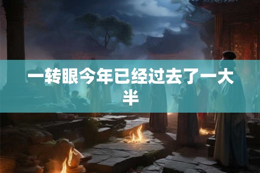 一转眼今年已经过去了一大半 一转眼今年已经过去了一大半
