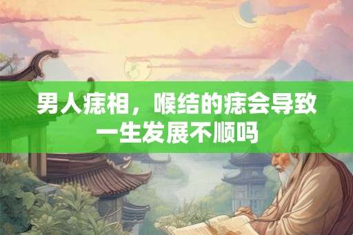 男人痣相，喉结的痣会导致一生发展不顺吗