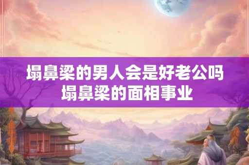 塌鼻梁的男人会是好老公吗 塌鼻梁的面相事业