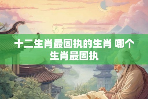 十二生肖最固执的生肖 哪个生肖最固执
