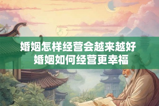 婚姻怎样经营会越来越好  婚姻如何经营更幸福