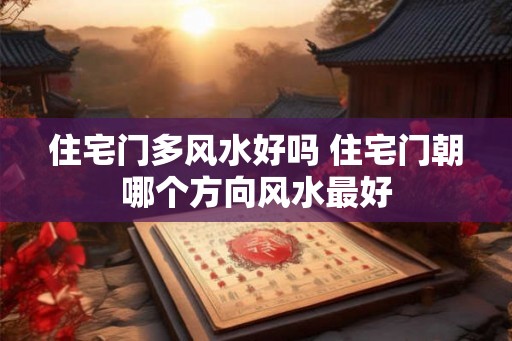 住宅门多风水好吗 住宅门朝哪个方向风水最好