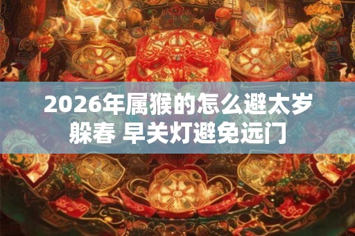 2026年属猴的怎么避太岁躲春 早关灯避免远门