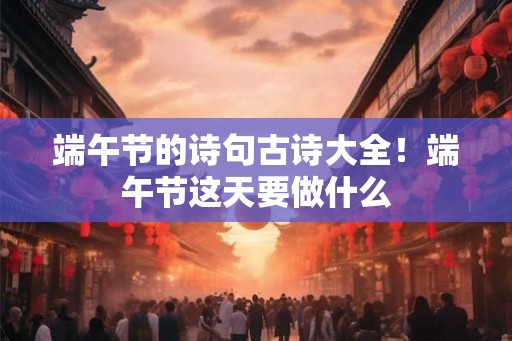 端午节的诗句古诗大全！端午节这天要做什么