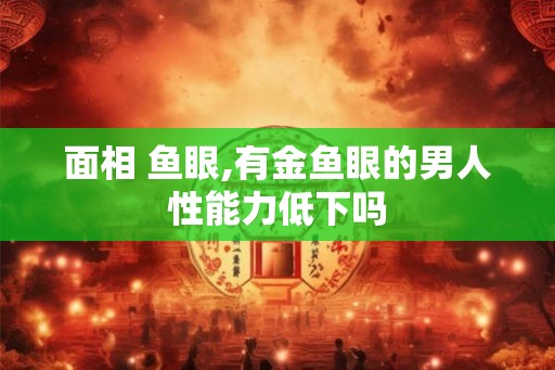 面相 鱼眼,有金鱼眼的男人性能力低下吗