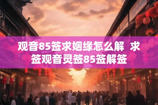 观音85签求姻缘怎么解  求签观音灵签85签解签