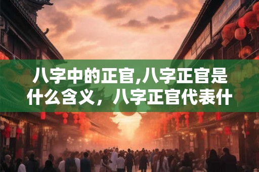 八字中的正官,八字正官是什么含义，八字正官代表什么？