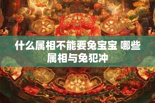 什么属相不能要兔宝宝 哪些属相与兔犯冲