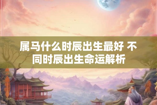 属马什么时辰出生最好 不同时辰出生命运解析