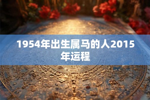1954年出生属马的人2015年运程