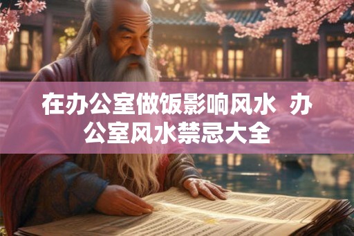 在办公室做饭影响风水  办公室风水禁忌大全