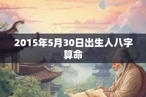 2015年5月30日出生人八字算命