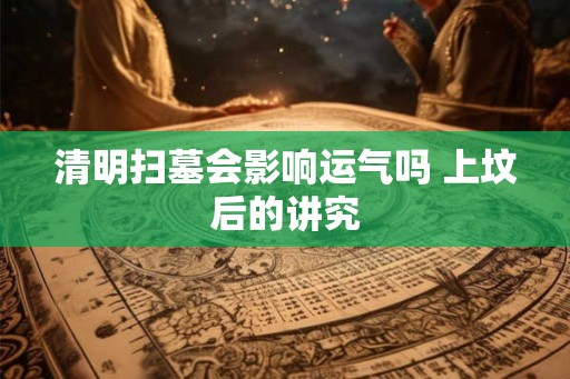 清明扫墓会影响运气吗 上坟后的讲究