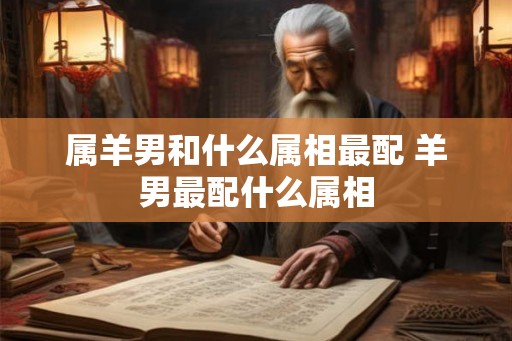 属羊男和什么属相最配 羊男最配什么属相